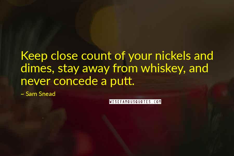 Sam Snead Quotes: Keep close count of your nickels and dimes, stay away from whiskey, and never concede a putt.