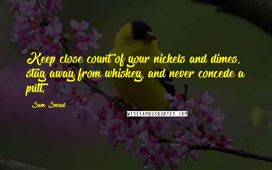 Sam Snead Quotes: Keep close count of your nickels and dimes, stay away from whiskey, and never concede a putt.