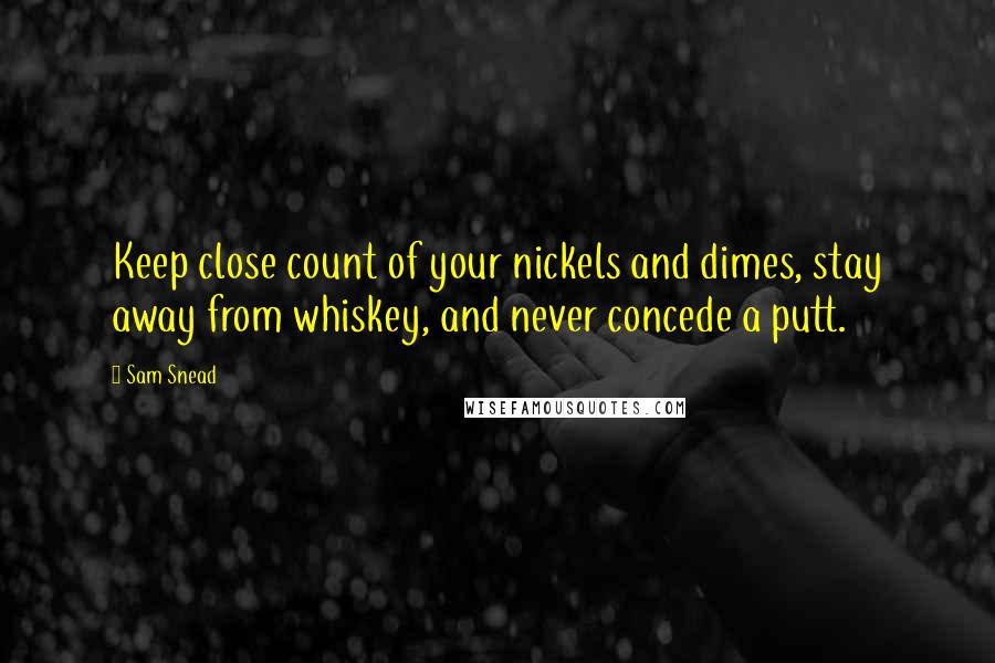 Sam Snead Quotes: Keep close count of your nickels and dimes, stay away from whiskey, and never concede a putt.