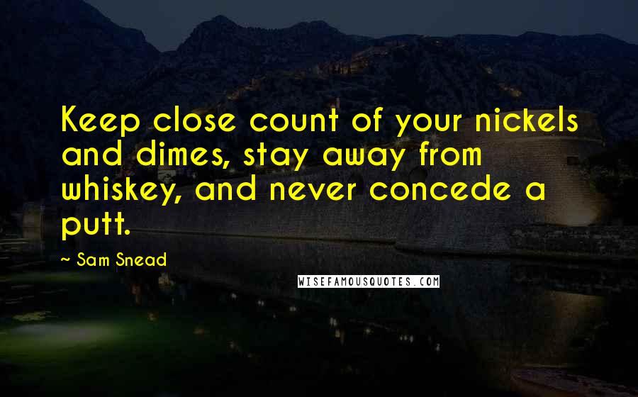 Sam Snead Quotes: Keep close count of your nickels and dimes, stay away from whiskey, and never concede a putt.