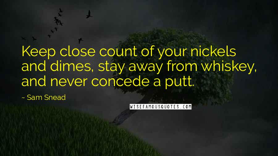 Sam Snead Quotes: Keep close count of your nickels and dimes, stay away from whiskey, and never concede a putt.