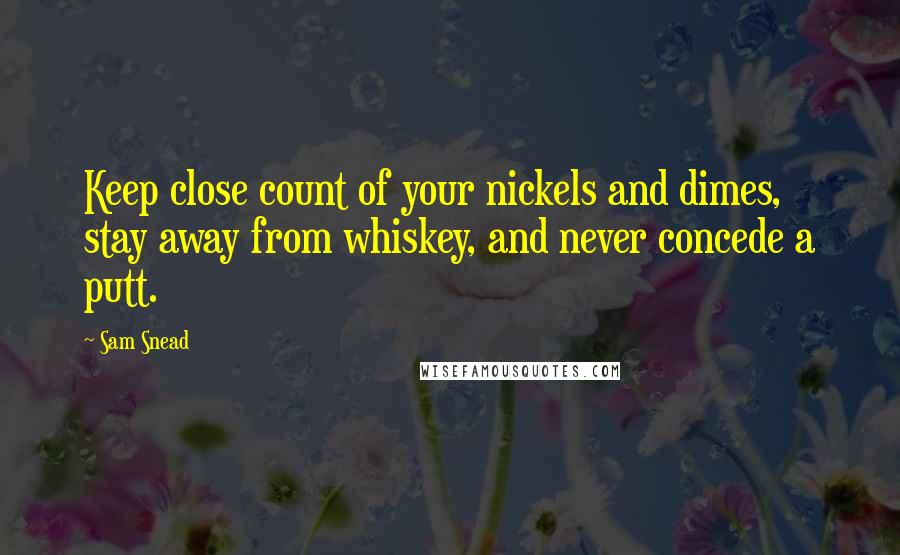 Sam Snead Quotes: Keep close count of your nickels and dimes, stay away from whiskey, and never concede a putt.