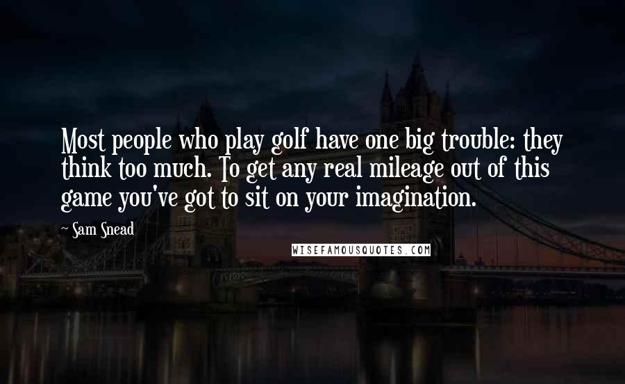 Sam Snead Quotes: Most people who play golf have one big trouble: they think too much. To get any real mileage out of this game you've got to sit on your imagination.