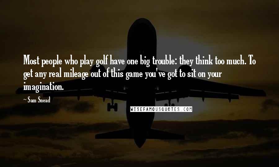 Sam Snead Quotes: Most people who play golf have one big trouble: they think too much. To get any real mileage out of this game you've got to sit on your imagination.