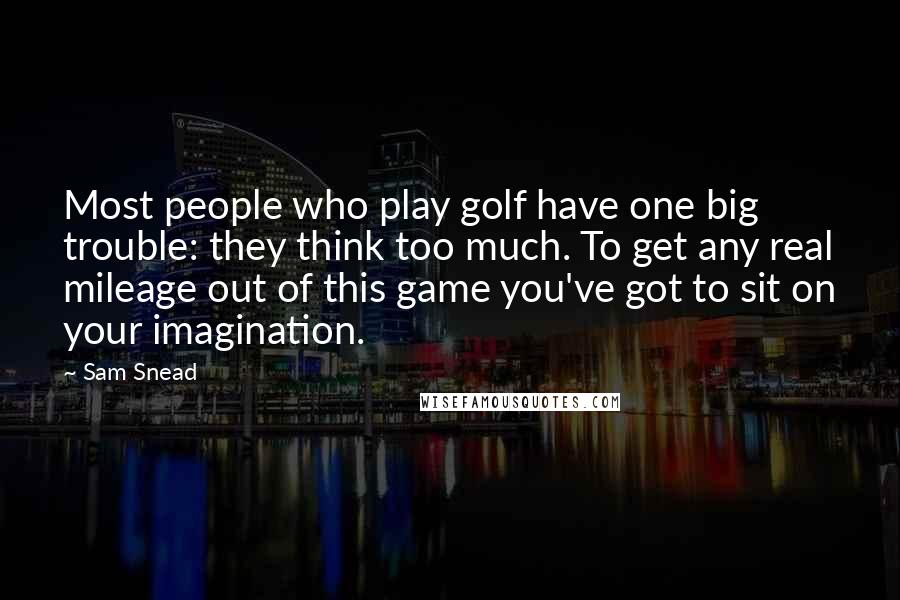 Sam Snead Quotes: Most people who play golf have one big trouble: they think too much. To get any real mileage out of this game you've got to sit on your imagination.