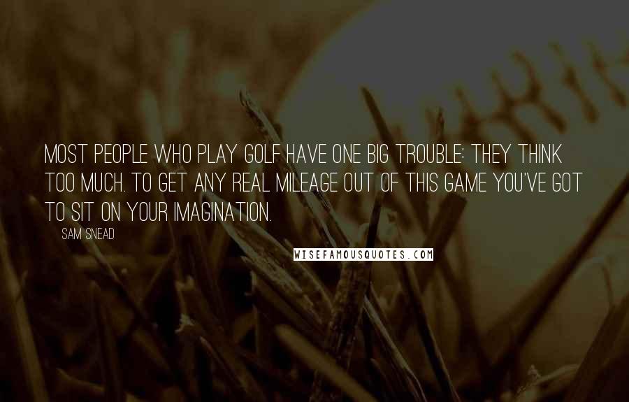 Sam Snead Quotes: Most people who play golf have one big trouble: they think too much. To get any real mileage out of this game you've got to sit on your imagination.