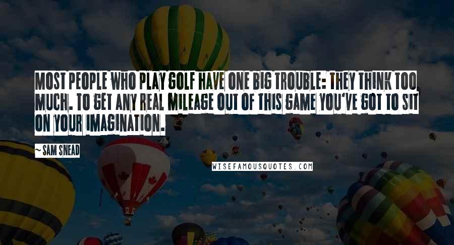 Sam Snead Quotes: Most people who play golf have one big trouble: they think too much. To get any real mileage out of this game you've got to sit on your imagination.