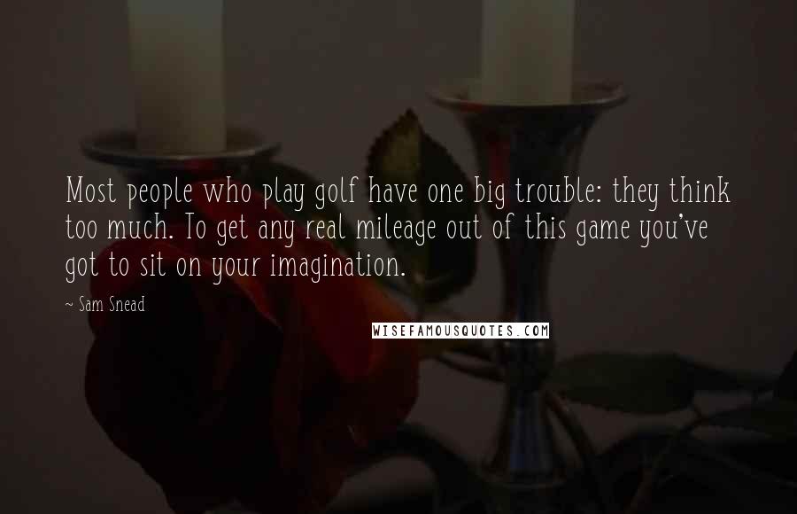Sam Snead Quotes: Most people who play golf have one big trouble: they think too much. To get any real mileage out of this game you've got to sit on your imagination.