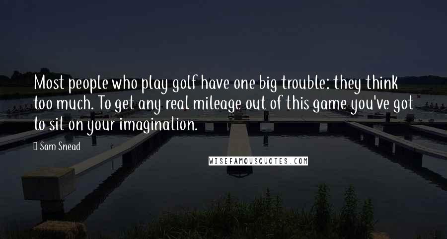 Sam Snead Quotes: Most people who play golf have one big trouble: they think too much. To get any real mileage out of this game you've got to sit on your imagination.