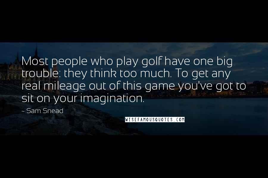 Sam Snead Quotes: Most people who play golf have one big trouble: they think too much. To get any real mileage out of this game you've got to sit on your imagination.