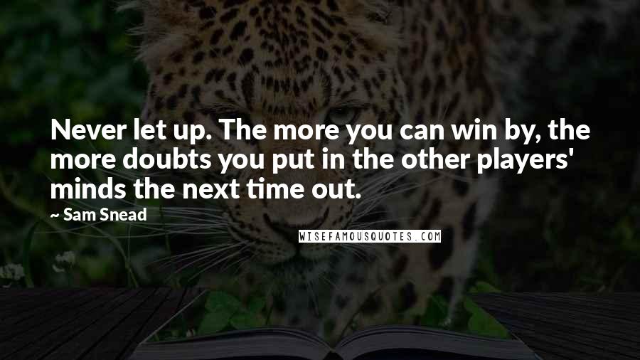 Sam Snead Quotes: Never let up. The more you can win by, the more doubts you put in the other players' minds the next time out.