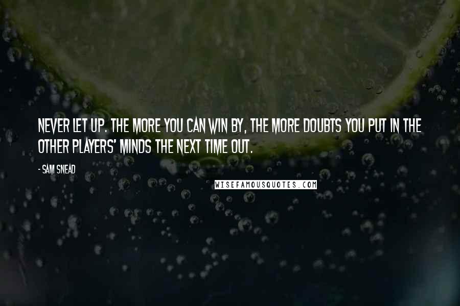 Sam Snead Quotes: Never let up. The more you can win by, the more doubts you put in the other players' minds the next time out.