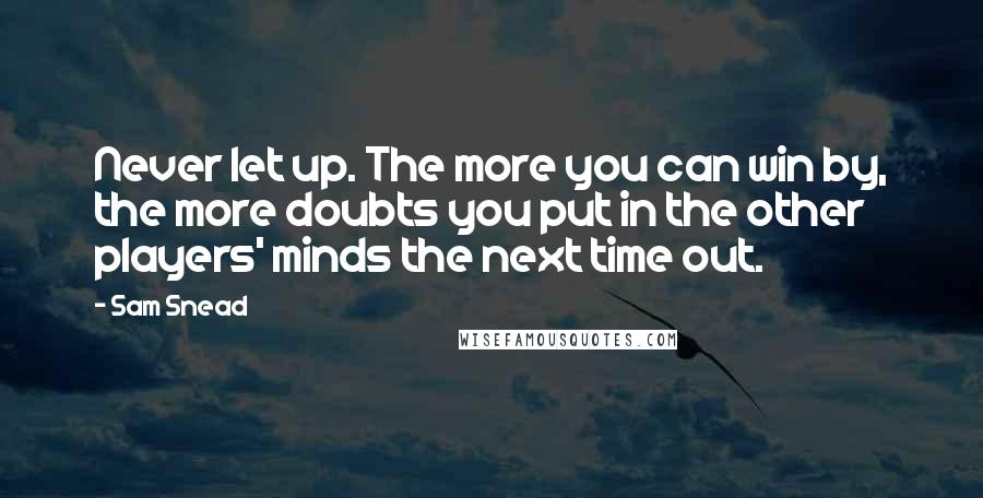 Sam Snead Quotes: Never let up. The more you can win by, the more doubts you put in the other players' minds the next time out.