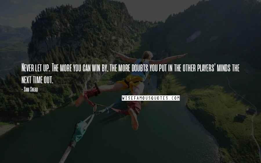 Sam Snead Quotes: Never let up. The more you can win by, the more doubts you put in the other players' minds the next time out.