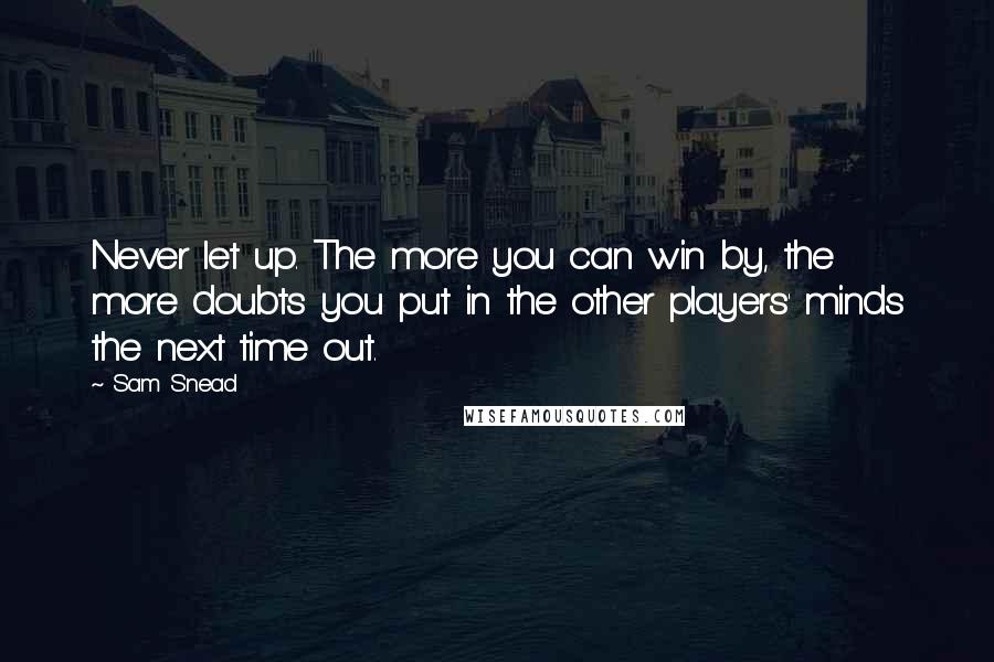 Sam Snead Quotes: Never let up. The more you can win by, the more doubts you put in the other players' minds the next time out.