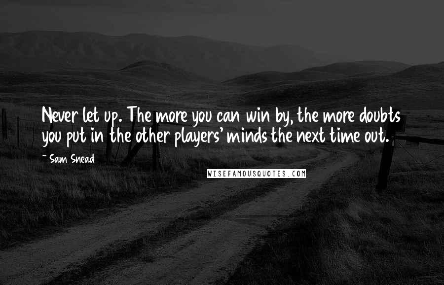 Sam Snead Quotes: Never let up. The more you can win by, the more doubts you put in the other players' minds the next time out.