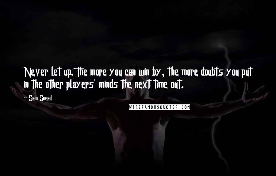 Sam Snead Quotes: Never let up. The more you can win by, the more doubts you put in the other players' minds the next time out.