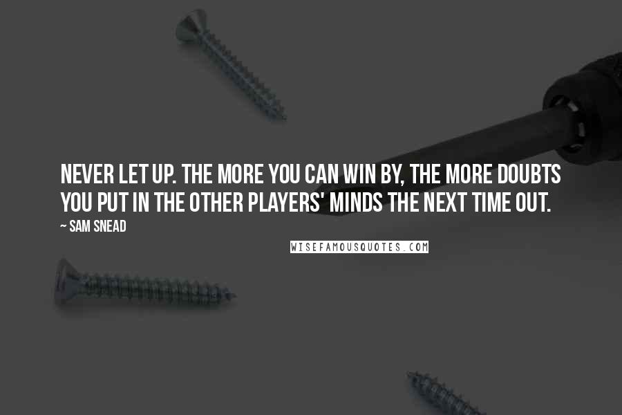 Sam Snead Quotes: Never let up. The more you can win by, the more doubts you put in the other players' minds the next time out.