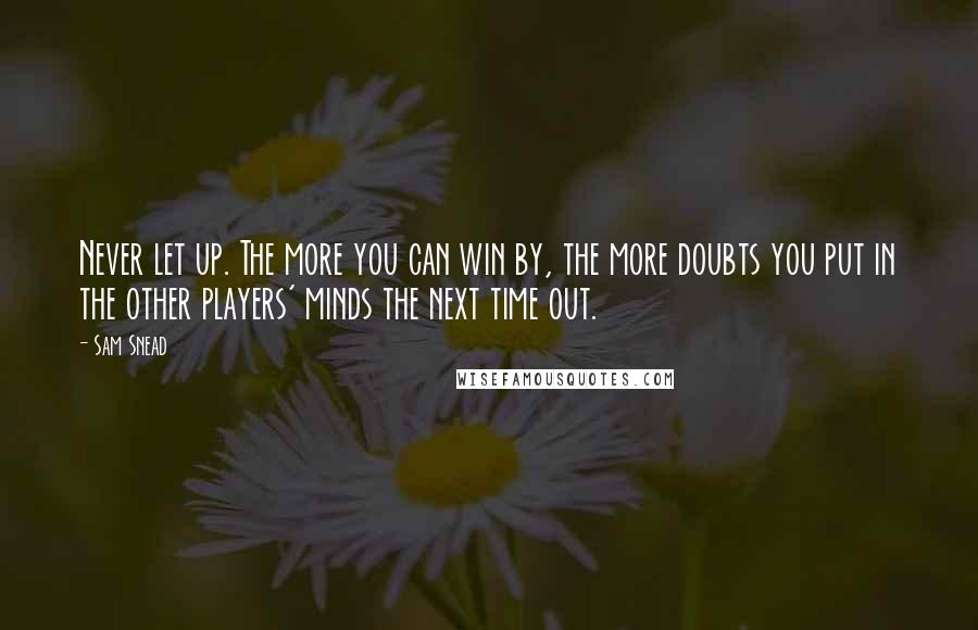 Sam Snead Quotes: Never let up. The more you can win by, the more doubts you put in the other players' minds the next time out.