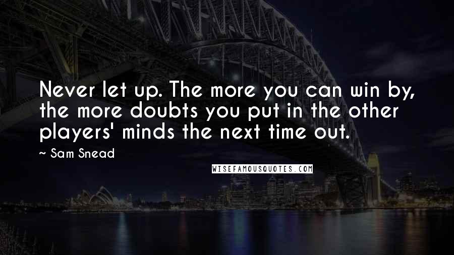 Sam Snead Quotes: Never let up. The more you can win by, the more doubts you put in the other players' minds the next time out.