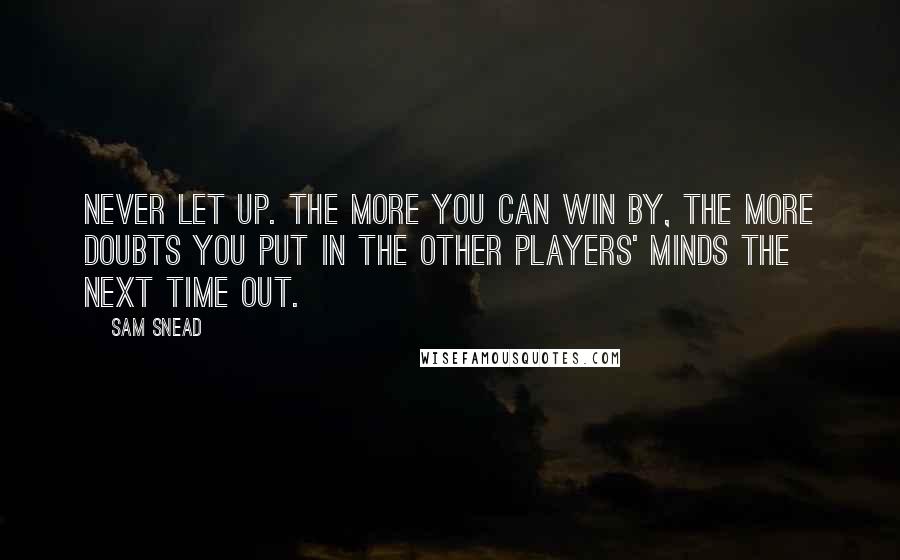 Sam Snead Quotes: Never let up. The more you can win by, the more doubts you put in the other players' minds the next time out.