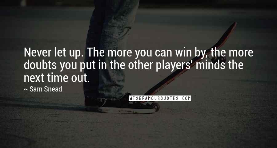 Sam Snead Quotes: Never let up. The more you can win by, the more doubts you put in the other players' minds the next time out.