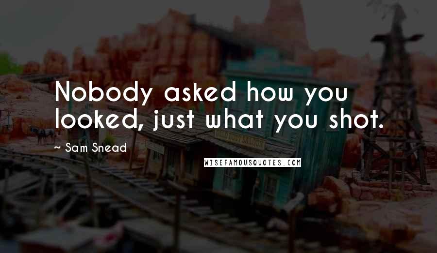 Sam Snead Quotes: Nobody asked how you looked, just what you shot.