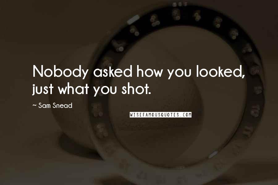 Sam Snead Quotes: Nobody asked how you looked, just what you shot.