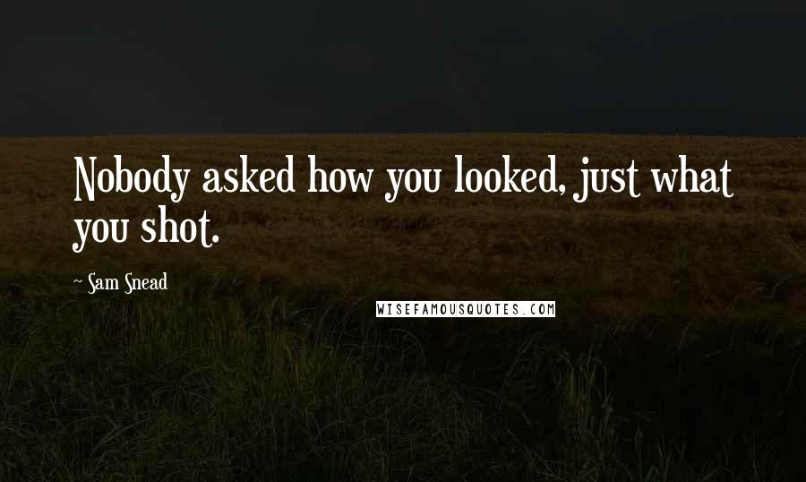 Sam Snead Quotes: Nobody asked how you looked, just what you shot.