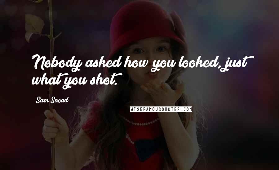 Sam Snead Quotes: Nobody asked how you looked, just what you shot.