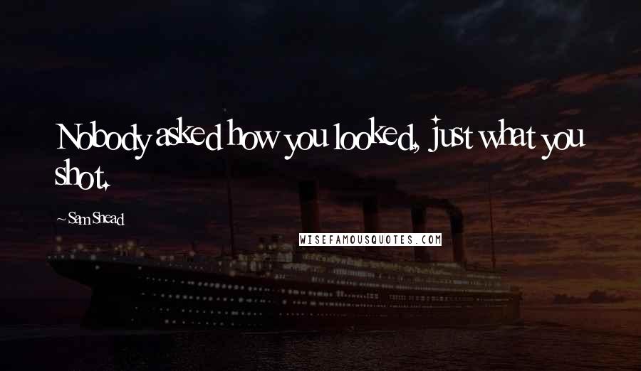 Sam Snead Quotes: Nobody asked how you looked, just what you shot.
