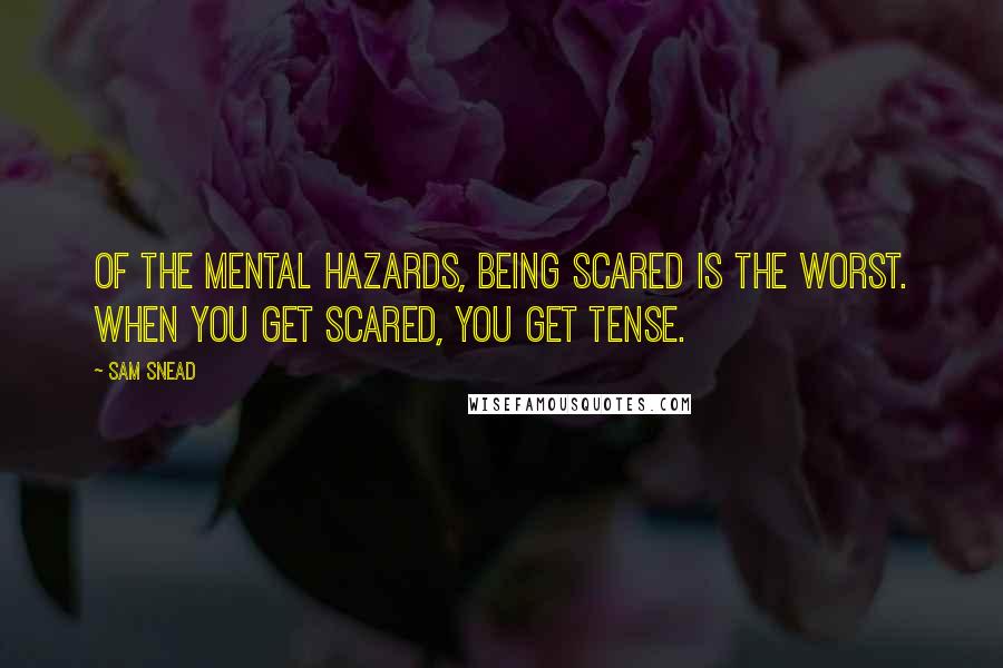 Sam Snead Quotes: Of the mental hazards, being scared is the worst. When you get scared, you get tense.