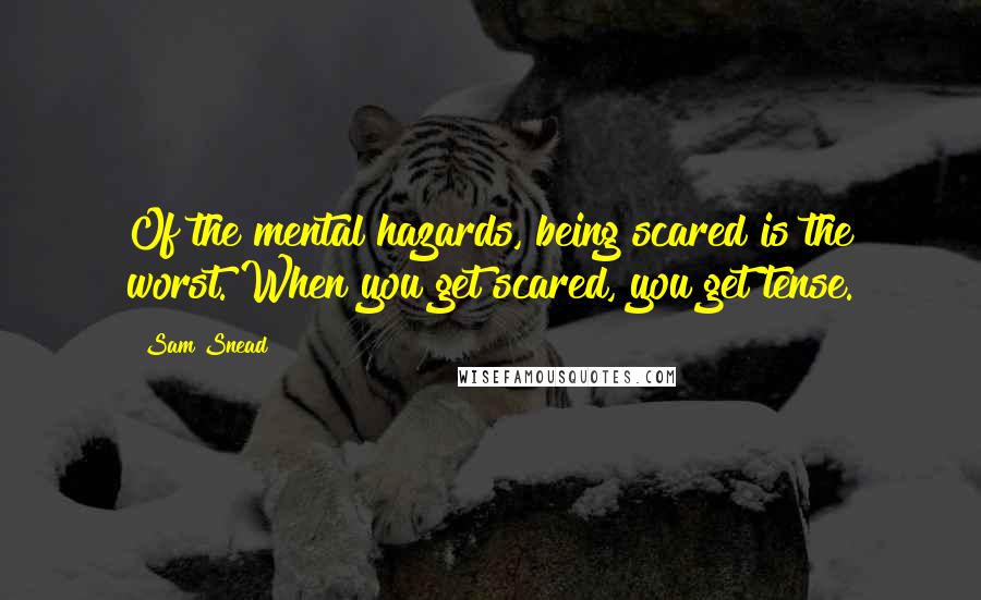 Sam Snead Quotes: Of the mental hazards, being scared is the worst. When you get scared, you get tense.