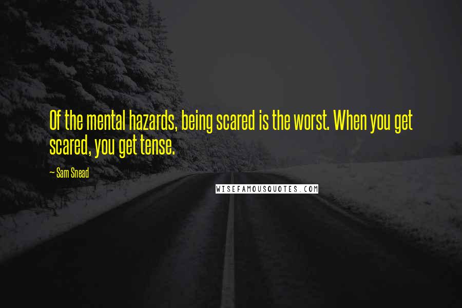 Sam Snead Quotes: Of the mental hazards, being scared is the worst. When you get scared, you get tense.