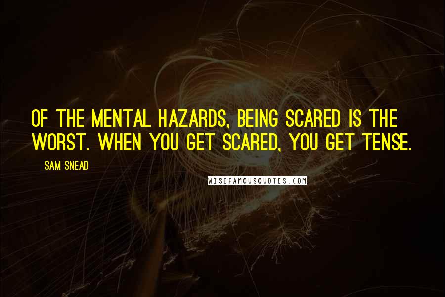 Sam Snead Quotes: Of the mental hazards, being scared is the worst. When you get scared, you get tense.