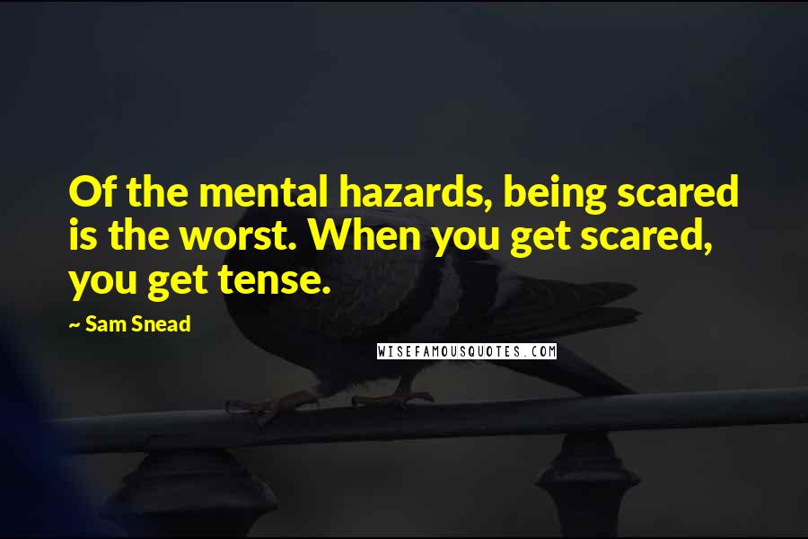 Sam Snead Quotes: Of the mental hazards, being scared is the worst. When you get scared, you get tense.