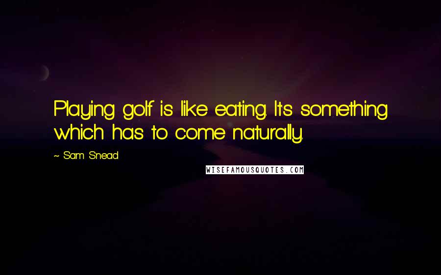 Sam Snead Quotes: Playing golf is like eating. It's something which has to come naturally.