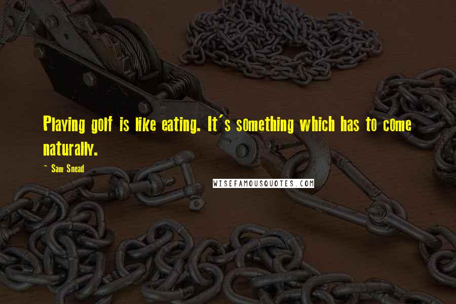 Sam Snead Quotes: Playing golf is like eating. It's something which has to come naturally.