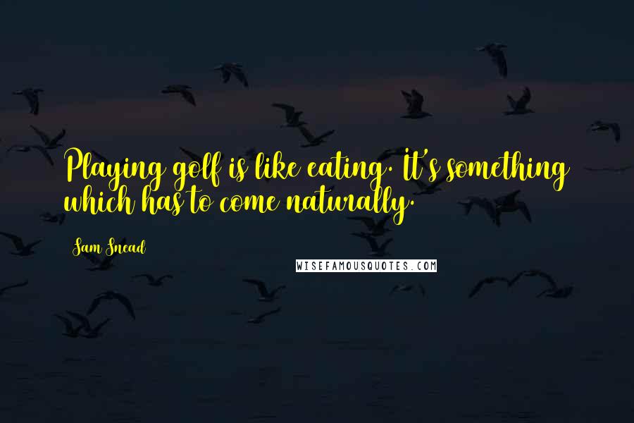 Sam Snead Quotes: Playing golf is like eating. It's something which has to come naturally.
