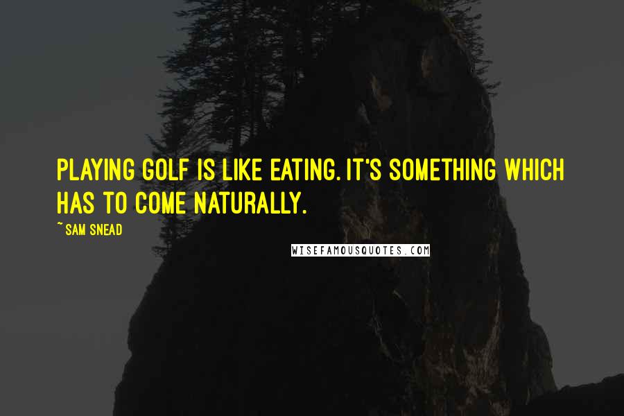 Sam Snead Quotes: Playing golf is like eating. It's something which has to come naturally.