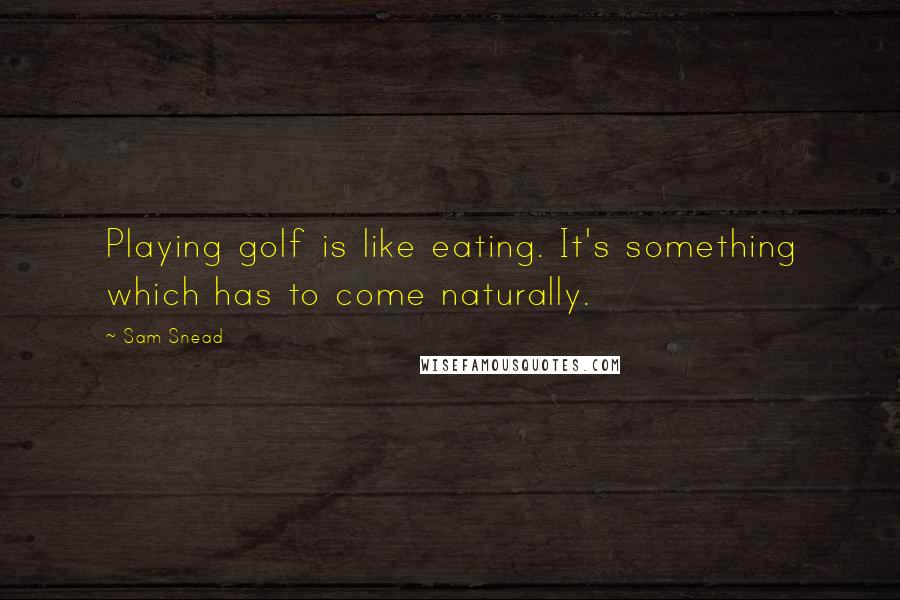 Sam Snead Quotes: Playing golf is like eating. It's something which has to come naturally.