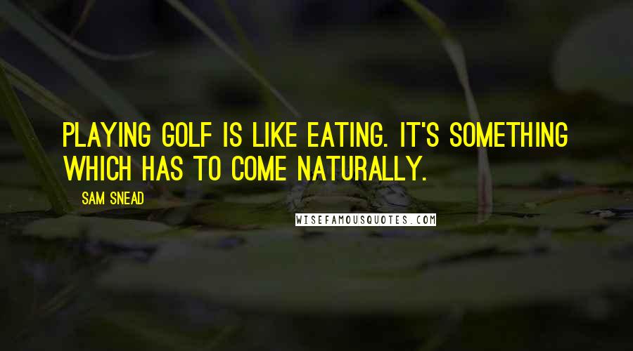 Sam Snead Quotes: Playing golf is like eating. It's something which has to come naturally.