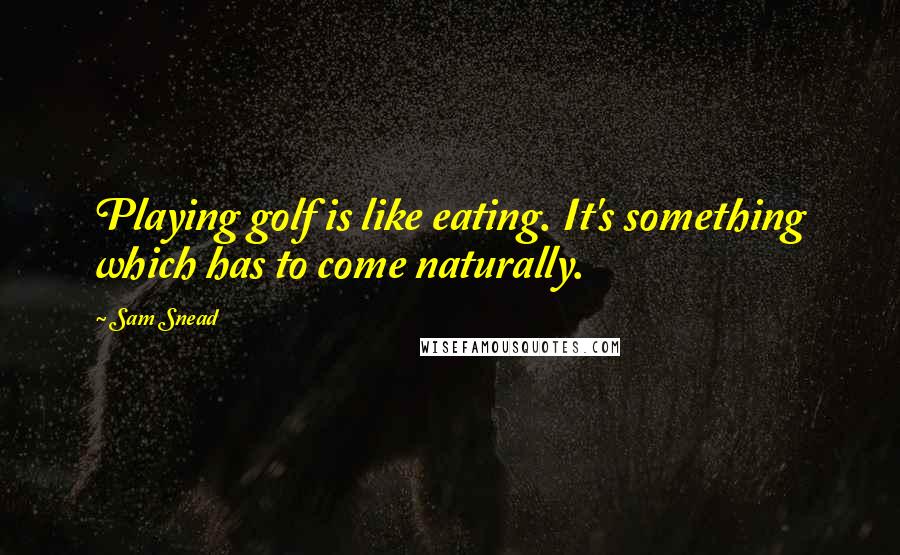 Sam Snead Quotes: Playing golf is like eating. It's something which has to come naturally.
