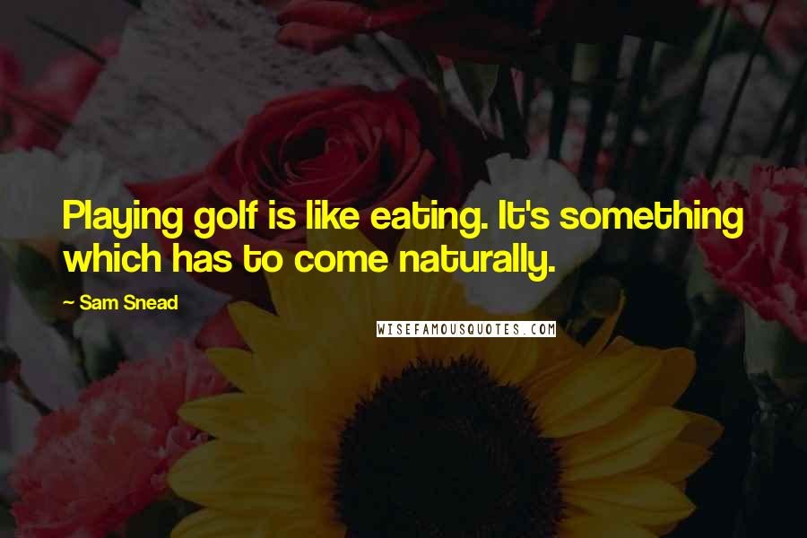 Sam Snead Quotes: Playing golf is like eating. It's something which has to come naturally.