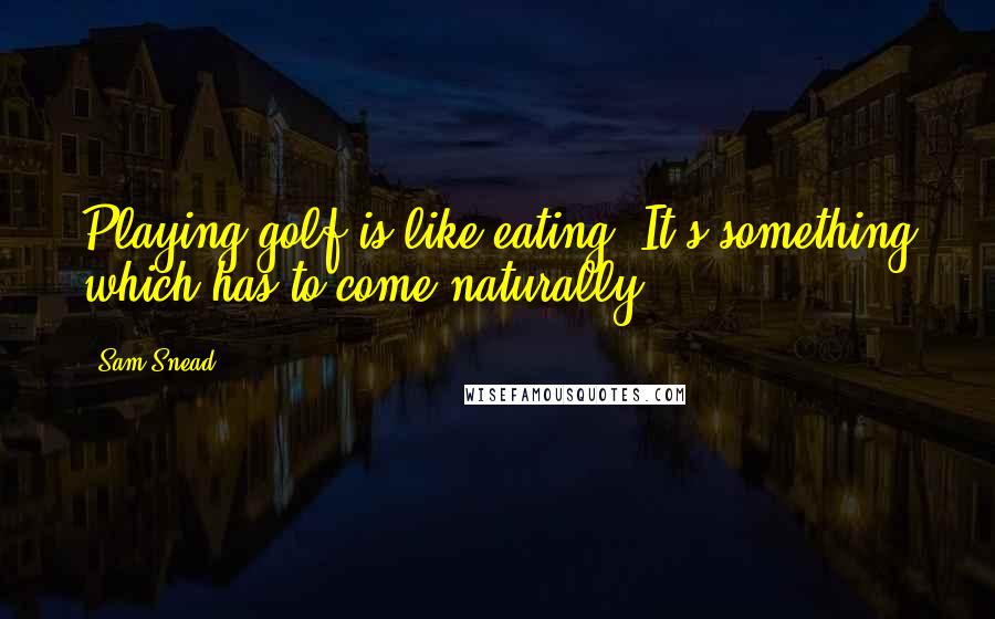 Sam Snead Quotes: Playing golf is like eating. It's something which has to come naturally.