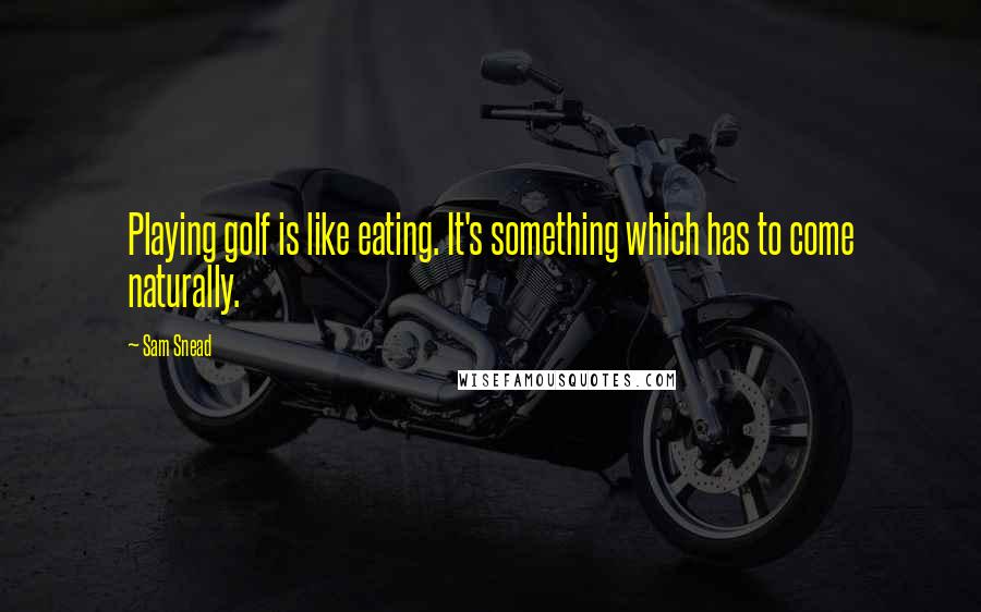 Sam Snead Quotes: Playing golf is like eating. It's something which has to come naturally.