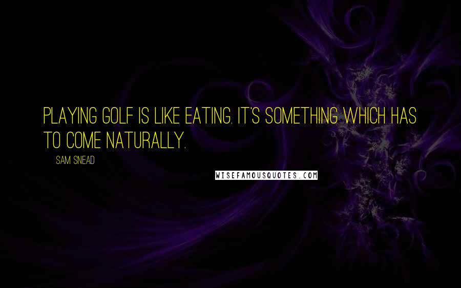 Sam Snead Quotes: Playing golf is like eating. It's something which has to come naturally.