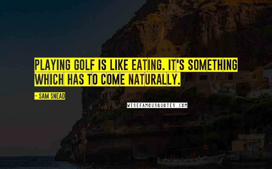 Sam Snead Quotes: Playing golf is like eating. It's something which has to come naturally.