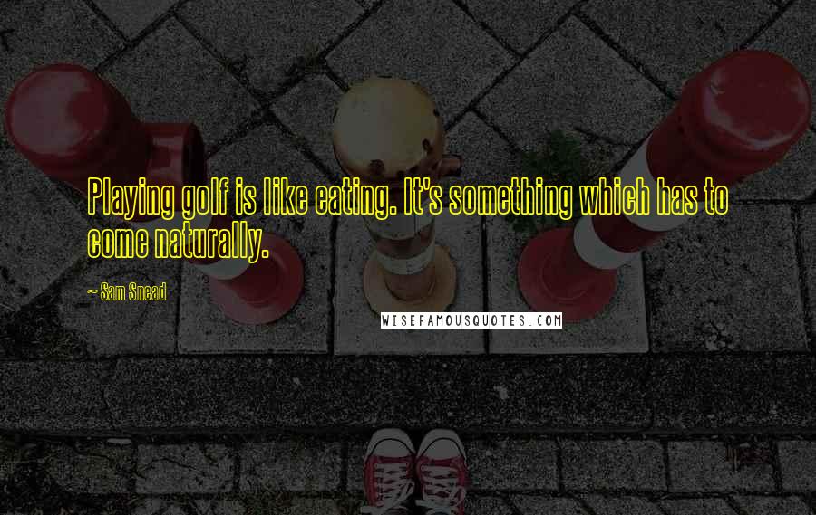 Sam Snead Quotes: Playing golf is like eating. It's something which has to come naturally.