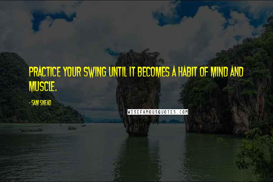 Sam Snead Quotes: Practice your swing until it becomes a habit of mind and muscle.